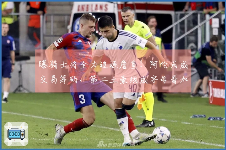 曝骑士将全力追逐詹皇！阿伦或成交易筹码，第二土豪线成字母哥加盟阻碍