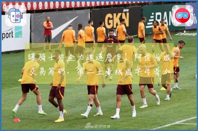 曝骑士将全力追逐詹皇！阿伦或成交易筹码，第二土豪线成字母哥加盟阻碍